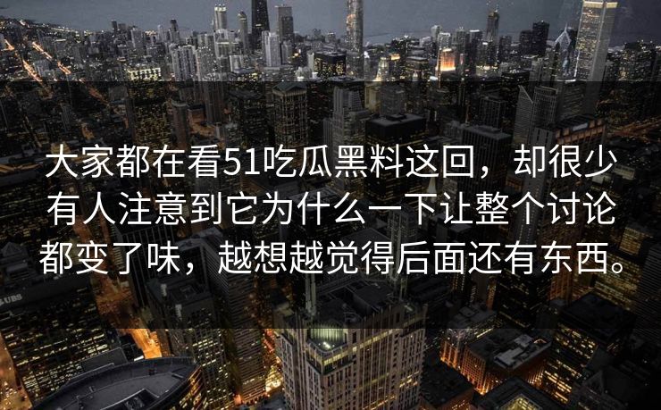 大家都在看51吃瓜黑料这回，却很少有人注意到它为什么一下让整个讨论都变了味，越想越觉得后面还有东西。  第1张