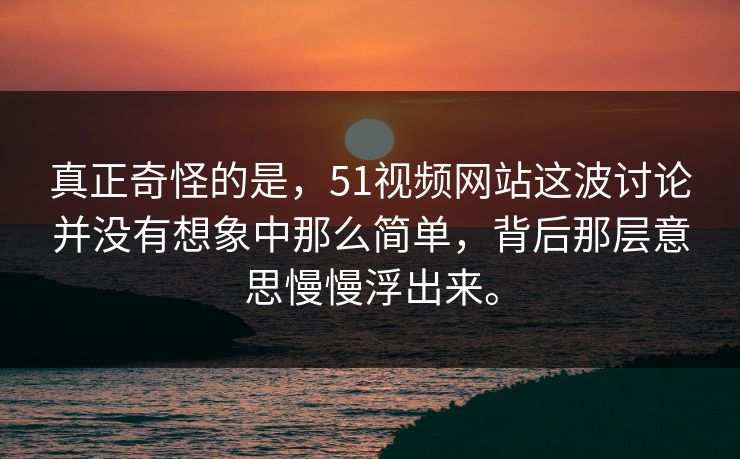 真正奇怪的是，51视频网站这波讨论并没有想象中那么简单，背后那层意思慢慢浮出来。