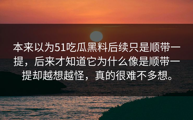 本来以为51吃瓜黑料后续只是顺带一提，后来才知道它为什么像是顺带一提却越想越怪，真的很难不多想。  第1张