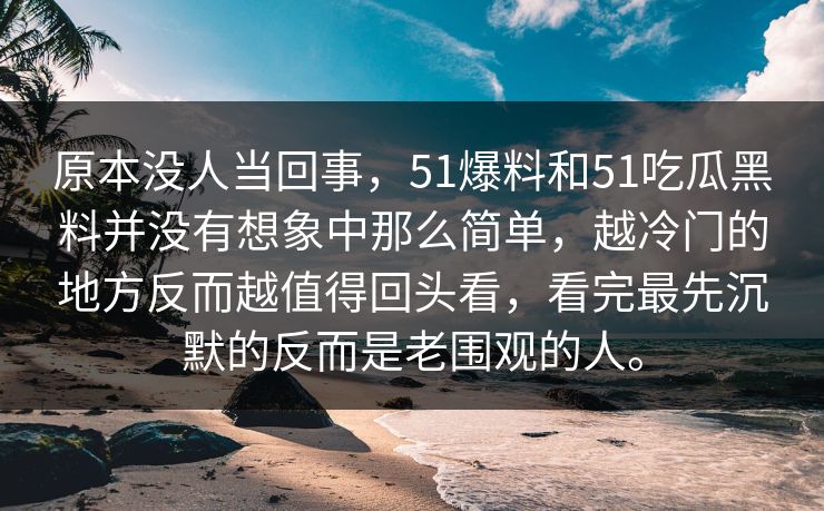 原本没人当回事，51爆料和51吃瓜黑料并没有想象中那么简单，越冷门的地方反而越值得回头看，看完最先沉默的反而是老围观的人。  第1张