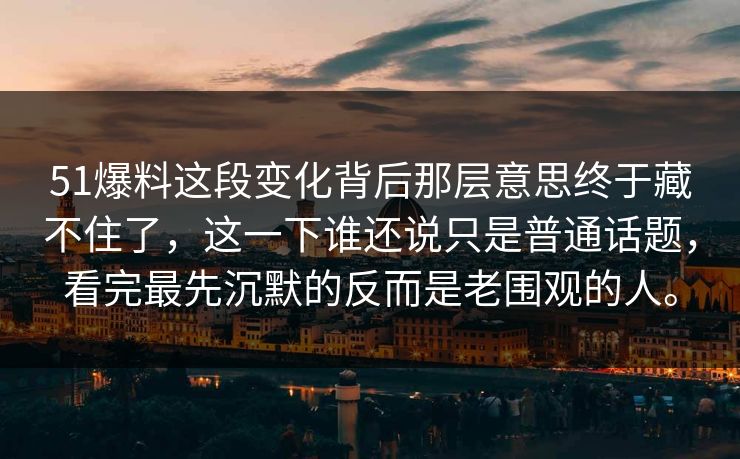51爆料这段变化背后那层意思终于藏不住了，这一下谁还说只是普通话题，看完最先沉默的反而是老围观的人。