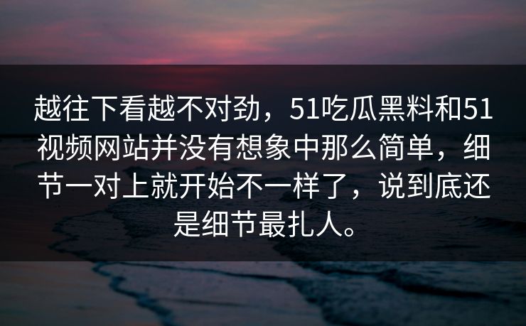 越往下看越不对劲，51吃瓜黑料和51视频网站并没有想象中那么简单，细节一对上就开始不一样了，说到底还是细节最扎人。