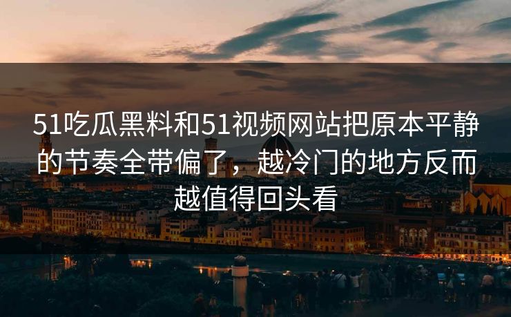 51吃瓜黑料和51视频网站把原本平静的节奏全带偏了，越冷门的地方反而越值得回头看